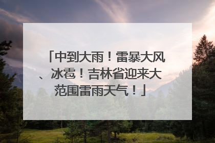 中到大雨！雷暴大风、冰雹！吉林省迎来大范围雷雨天气！